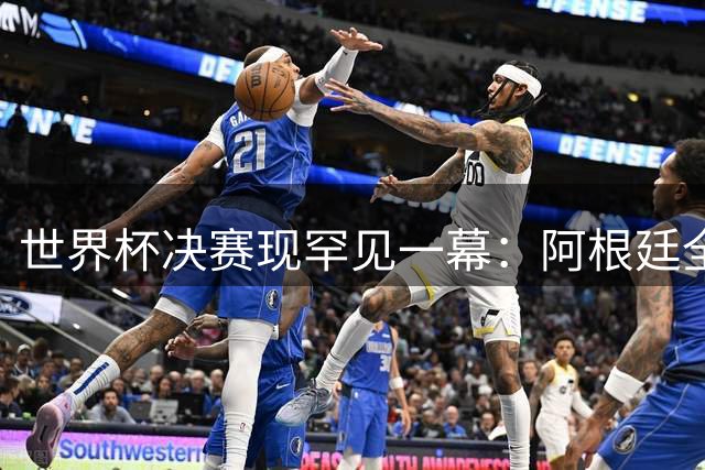 世界杯决赛现罕见一幕：阿根廷全场零射门创尴尬历史
